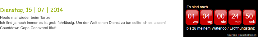 Dienstag, 15 | 07 | 2014 Heute mal wieder beim Tanzen Ich find ja noch immer es ist grob fahrlssig. Um der Welt einen Dienst zu tun sollte ich es lassen! Countdown Cape Canaveral luft